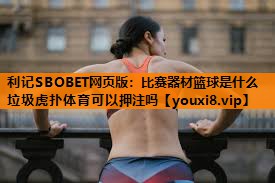 利记SBOBET网页版：比赛器材篮球是什么垃圾虎扑体育可以押注吗