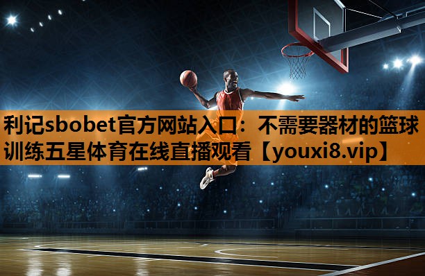 利记sbobet官方网站入口：不需要器材的篮球训练五星体育在线直播观看