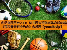 利记官网平台入口：幼儿园大班优秀体育活动教案《我和春天有个约会》含反思
