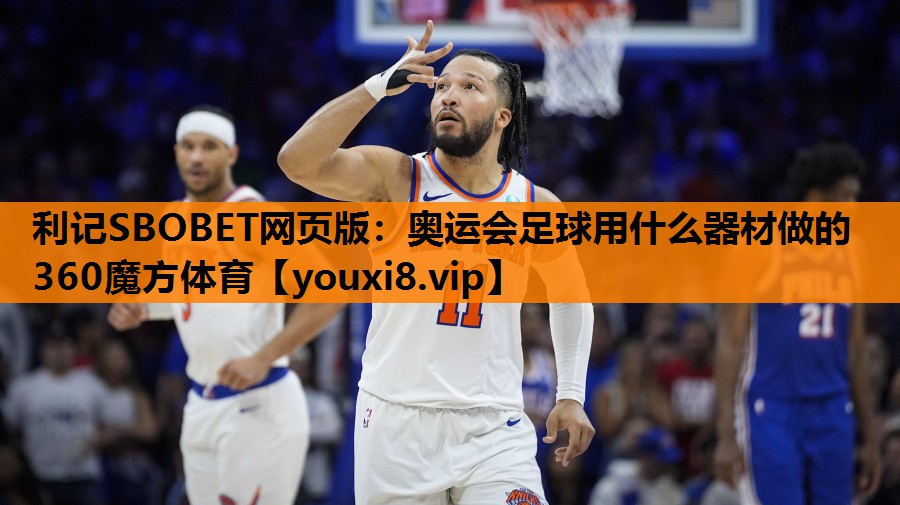 利记SBOBET网页版：奥运会足球用什么器材做的360魔方体育