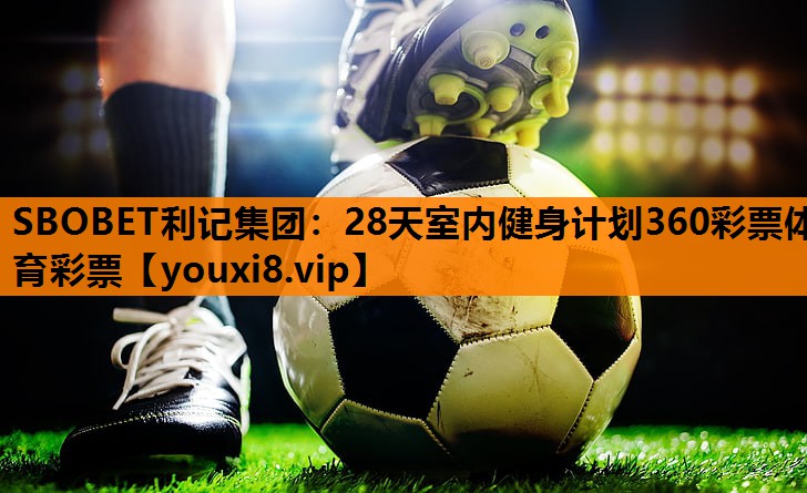 SBOBET利记集团：28天室内健身计划360彩票体育彩票
