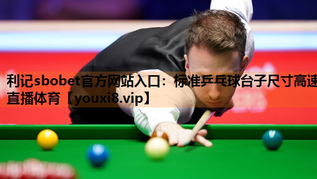 利记sbobet官方网站入口：标准乒乓球台子尺寸高速直播体育