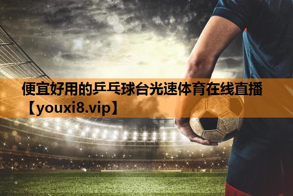 便宜好用的乒乓球台光速体育在线直播