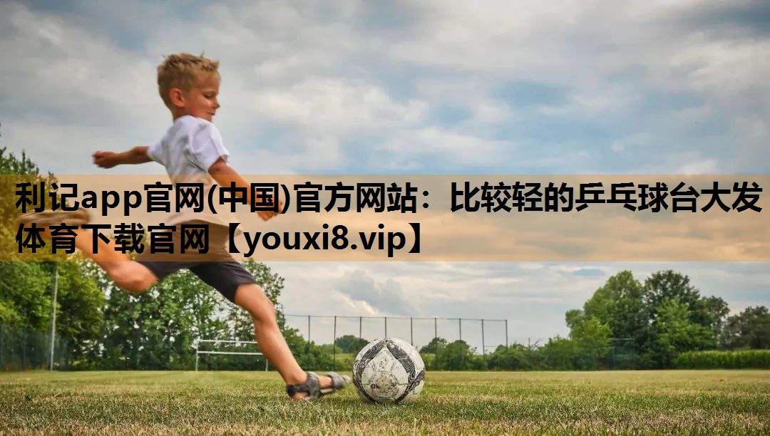 利记app官网(中国)官方网站：比较轻的乒乓球台大发体育下载官网
