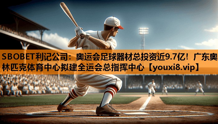 SBOBET利记公司：奥运会足球器材总投资近9.7亿！广东奥林匹克体育中心拟建全运会总指挥中心