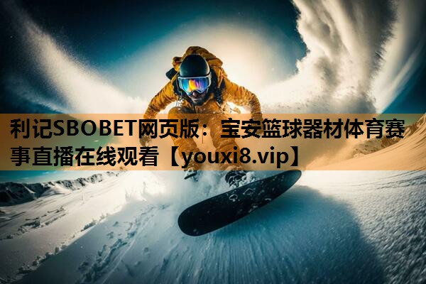 利记SBOBET网页版：宝安篮球器材体育赛事直播在线观看