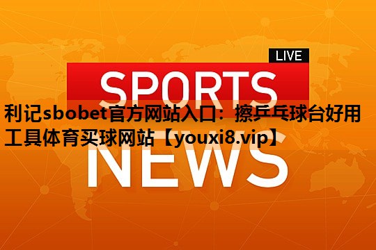 利记sbobet官方网站入口：擦乒乓球台好用工具体育买球网站