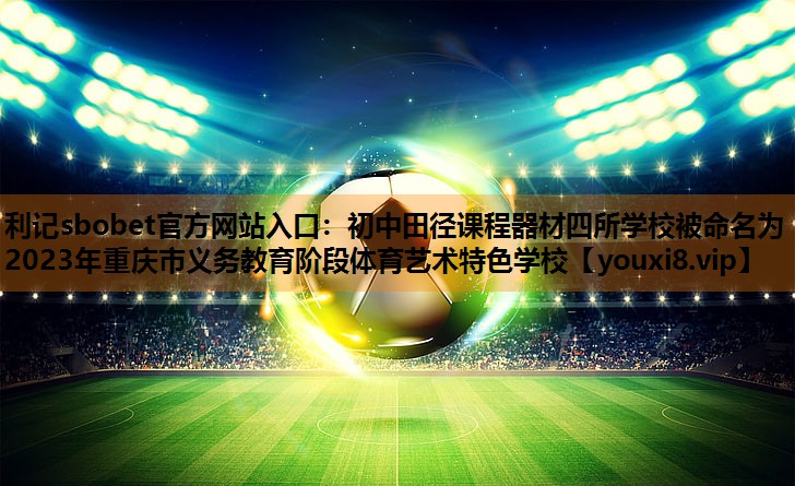 利记sbobet官方网站入口：初中田径课程器材四所学校被命名为2023年重庆市义务教育阶段体育艺术特色学校