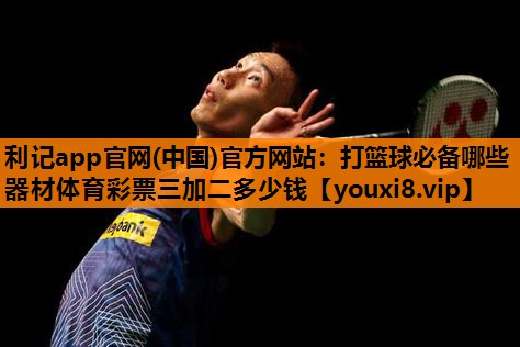 利记app官网(中国)官方网站：打篮球必备哪些器材体育彩票三加二多少钱