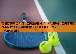 利记官网平台入口：宝安篮球器材10：00点开抢！宝安体育消费券持续派发丨深圳重磅：将下调丨早安，宝安