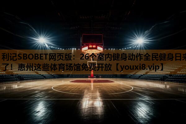 利记SBOBET网页版：26个室内健身动作全民健身日来了！惠州这些体育场馆免费开放