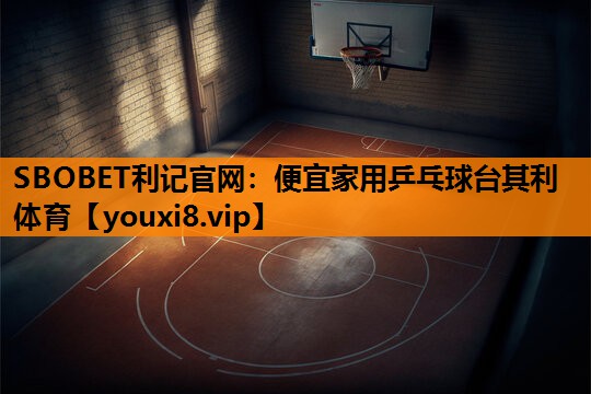 SBOBET利记官网：便宜家用乒乓球台其利体育