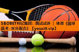 SBOBET利记集团：面试试讲 ｜ 体育《篮球战术-突分配合》