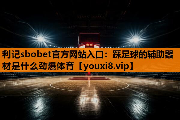 利记sbobet官方网站入口：踩足球的辅助器材是什么劲爆体育