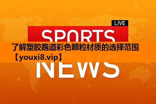 了解塑胶跑道彩色颗粒材质的选择范围