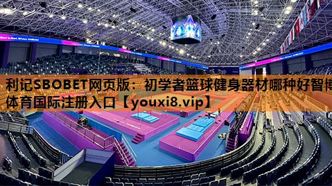 利记SBOBET网页版：初学者篮球健身器材哪种好智博体育国际注册入口