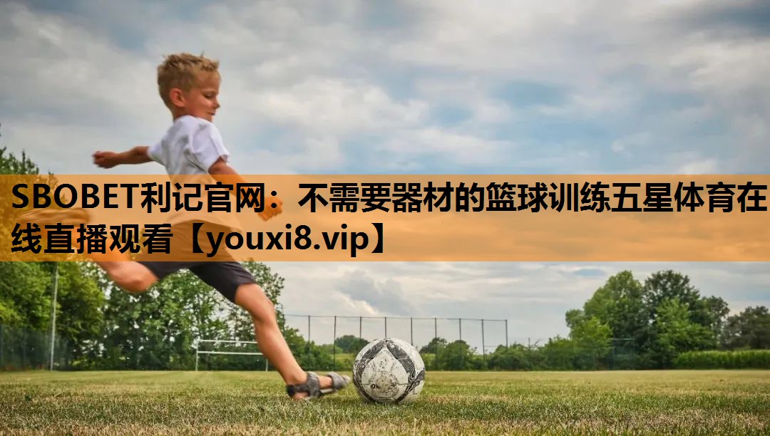 SBOBET利记官网：不需要器材的篮球训练五星体育在线直播观看