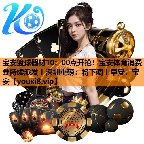 宝安篮球器材10：00点开抢！宝安体育消费券持续派发丨深圳重磅：将下调丨早安，宝安