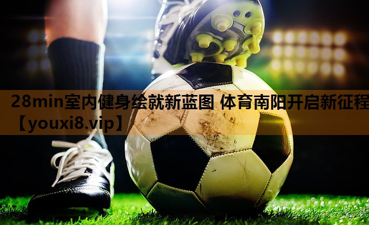 28min室内健身绘就新蓝图 体育南阳开启新征程
