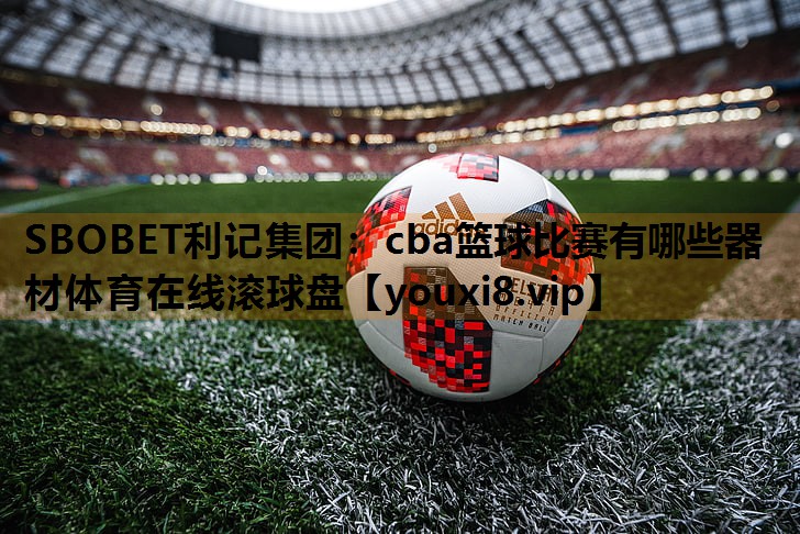 SBOBET利记集团：cba篮球比赛有哪些器材体育在线滚球盘