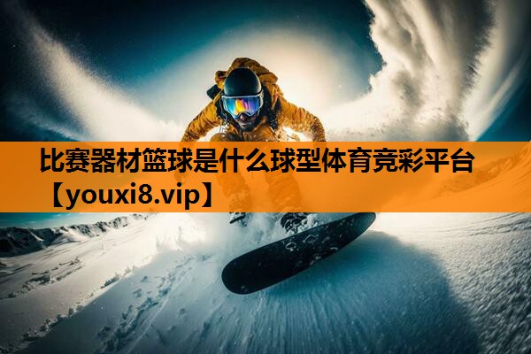 比赛器材篮球是什么球型体育竞彩平台