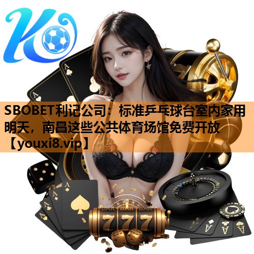 SBOBET利记公司：标准乒乓球台室内家用明天，南昌这些公共体育场馆免费开放