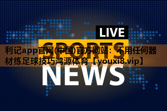 利记app官网(中国)官方网站：不用任何器材练足球技巧鸿源体育