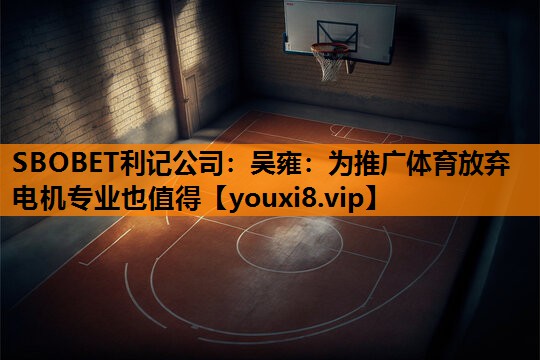 SBOBET利记公司：吴雍：为推广体育放弃电机专业也值得