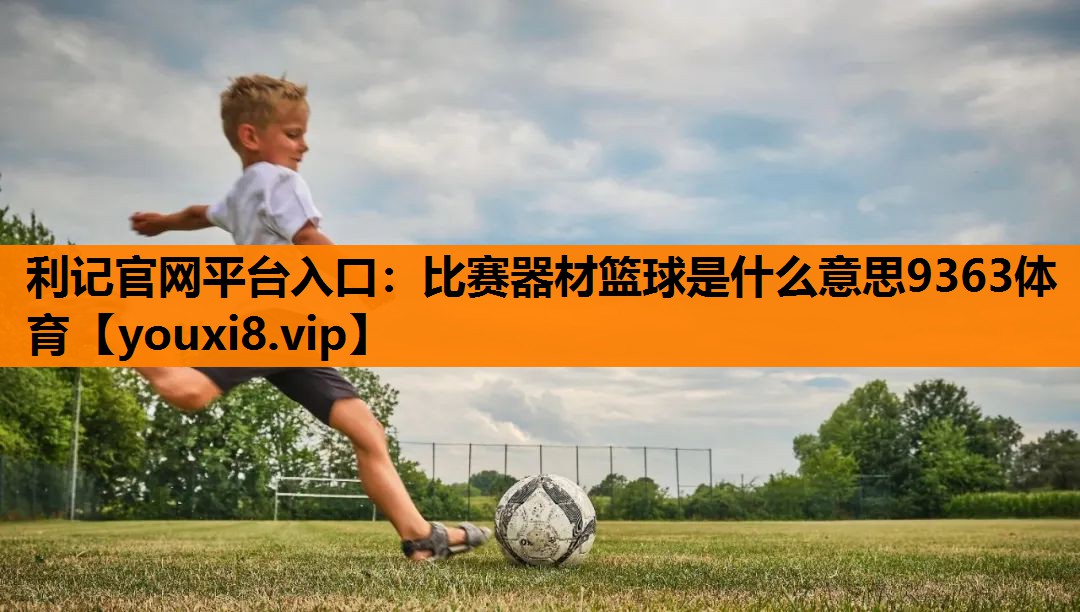 利记官网平台入口：比赛器材篮球是什么意思9363体育