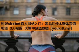 利记sbobet官方网站入口：黑龙江佳木斯体育馆坍塌 3人被困 大雪中紧急救援