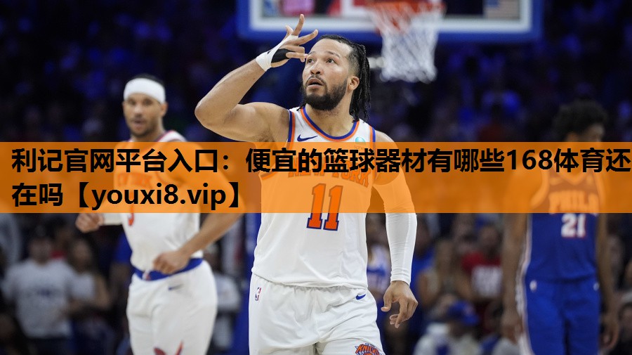 利记官网平台入口：便宜的篮球器材有哪些168体育还在吗