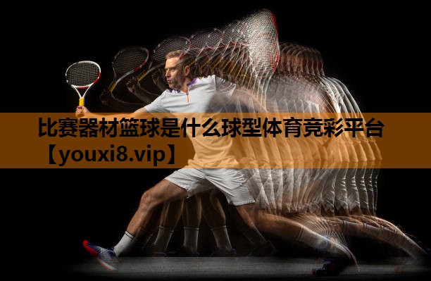 比赛器材篮球是什么球型体育竞彩平台