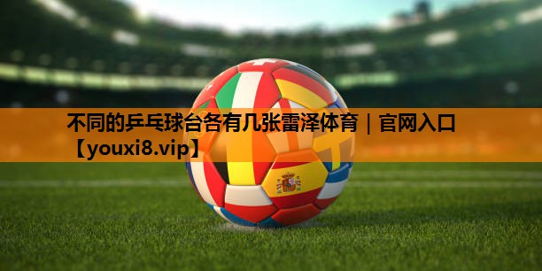 不同的乒乓球台各有几张雷泽体育｜官网入口