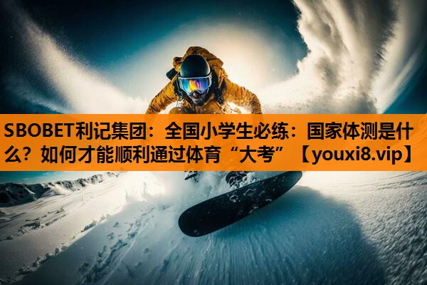 SBOBET利记集团：全国小学生必练：国家体测是什么？如何才能顺利通过体育“大考”