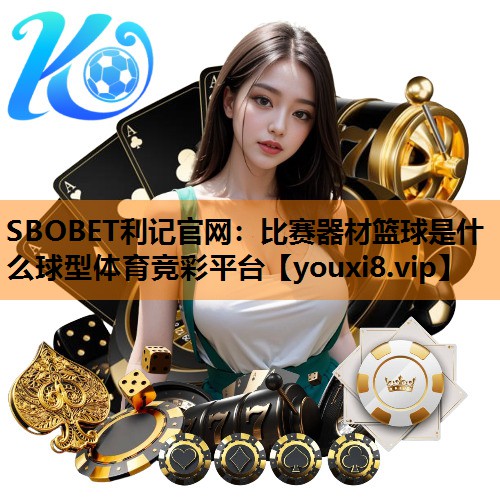 SBOBET利记官网：比赛器材篮球是什么球型体育竞彩平台