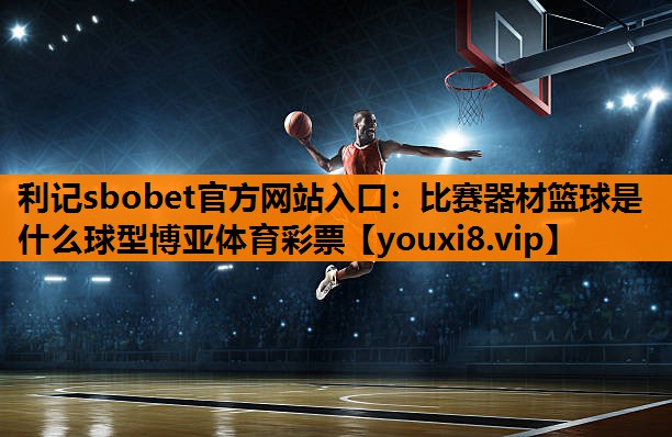 利记sbobet官方网站入口：比赛器材篮球是什么球型博亚体育彩票