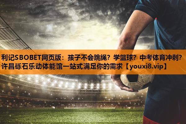 利记SBOBET网页版：孩子不会跳绳？学篮球？中考体育冲刺？许昌砾石乐动体能馆一站式满足你的需求