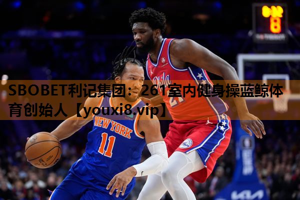 SBOBET利记集团：261室内健身操蓝鲸体育创始人
