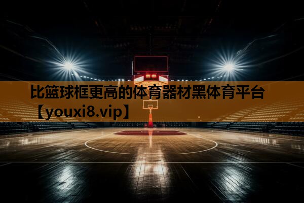 比篮球框更高的体育器材黑体育平台