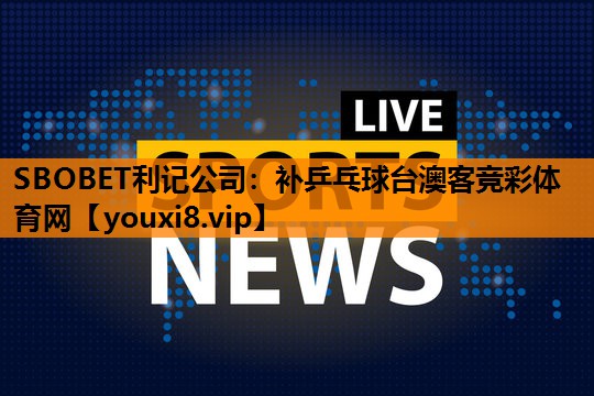 SBOBET利记公司：补乒乓球台澳客竞彩体育网