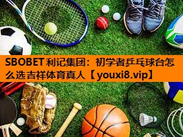 SBOBET利记集团：初学者乒乓球台怎么选吉祥体育真人