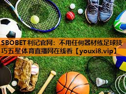 SBOBET利记官网：不用任何器材练足球技巧五星体育直播网在线看