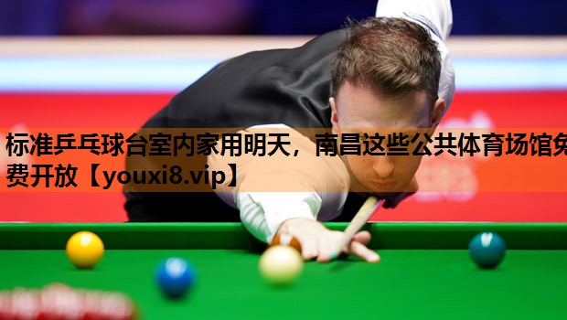 标准乒乓球台室内家用明天，南昌这些公共体育场馆免费开放