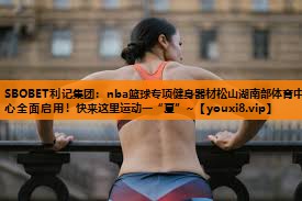 SBOBET利记集团：nba篮球专项健身器材松山湖南部体育中心全面启用！快来这里运动一“夏”~
