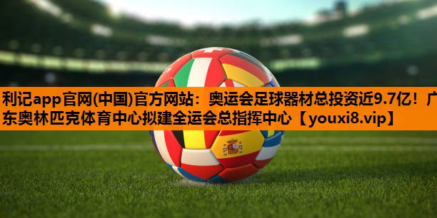 利记app官网(中国)官方网站：奥运会足球器材总投资近9.7亿！广东奥林匹克体育中心拟建全运会总指挥中心