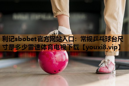 利记sbobet官方网站入口：常规乒乓球台尺寸是多少雷速体育电视下载