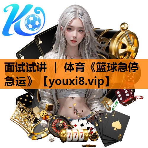 面试试讲 ｜ 体育《篮球急停急运》