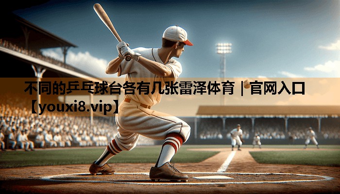 不同的乒乓球台各有几张雷泽体育｜官网入口