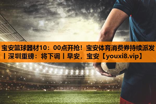 宝安篮球器材10：00点开抢！宝安体育消费券持续派发丨深圳重磅：将下调丨早安，宝安