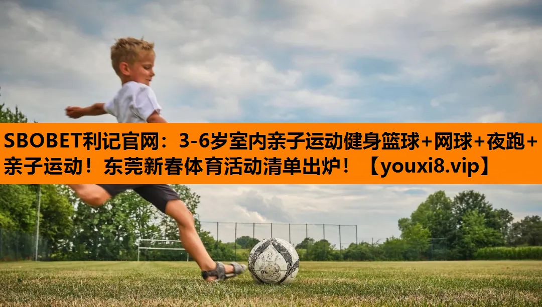 SBOBET利记官网：3-6岁室内亲子运动健身篮球+网球+夜跑+亲子运动！东莞新春体育活动清单出炉！